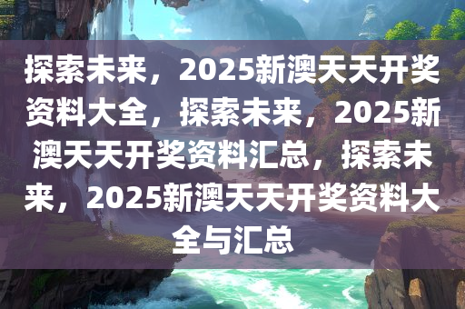 探索未来，2025新澳天天资料免费大全与守株释义的落实之旅